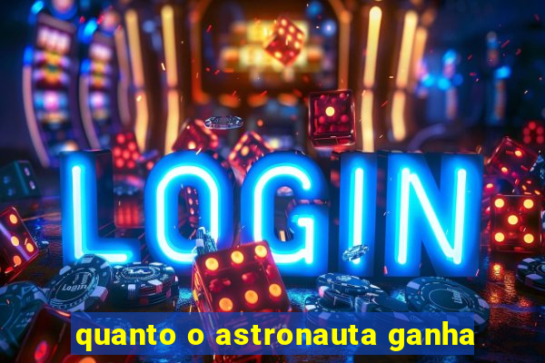 quanto o astronauta ganha