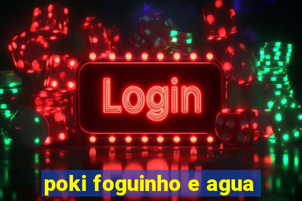 poki foguinho e agua